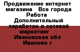 Продвижение интернет- магазина - Все города Работа » Дополнительный заработок и сетевой маркетинг   . Ивановская обл.,Иваново г.